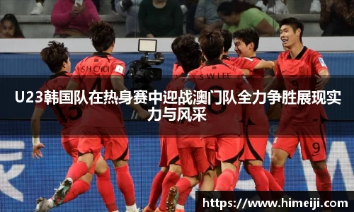 U23韩国队在热身赛中迎战澳门队全力争胜展现实力与风采