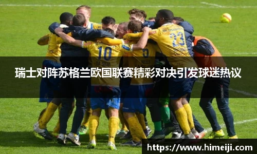 瑞士对阵苏格兰欧国联赛精彩对决引发球迷热议